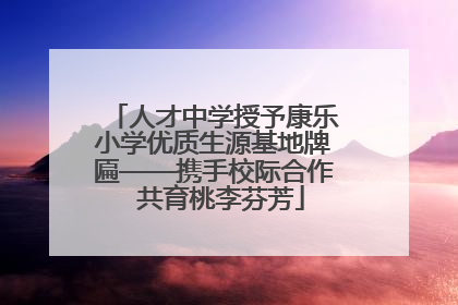 人才中学授予康乐小学优质生源基地牌匾——携手校际合作  共育桃李芬芳
