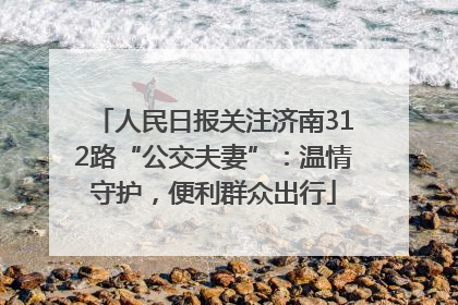 人民日报关注济南312路“公交夫妻”：温情守护，便利群众出行