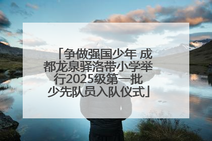 争做强国少年 成都龙泉驿洛带小学举行2025级第一批少先队员入队仪式