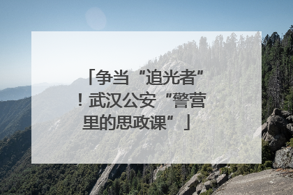 争当“追光者”！武汉公安“警营里的思政课”