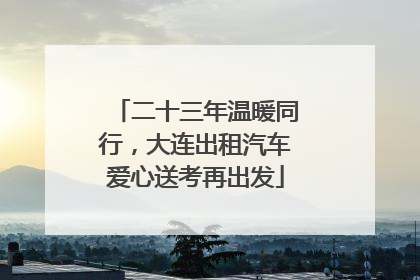 二十三年温暖同行，大连出租汽车爱心送考再出发