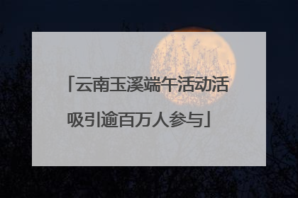 云南玉溪端午活动活吸引逾百万人参与