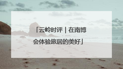 云岭时评｜在南博会体验旅居的美好