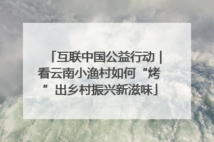 互联中国公益行动｜看云南小渔村如何“烤”出乡村振兴新滋味
