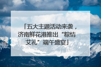 五大主题活动来袭，济南鲜花港推出“粽情艾礼”端午盛宴