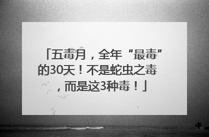 五毒月，全年“最毒”的30天！不是蛇虫之毒，而是这3种毒！