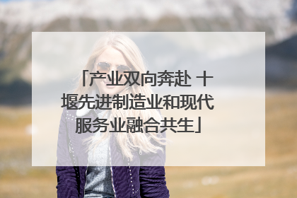 产业双向奔赴 十堰先进制造业和现代服务业融合共生