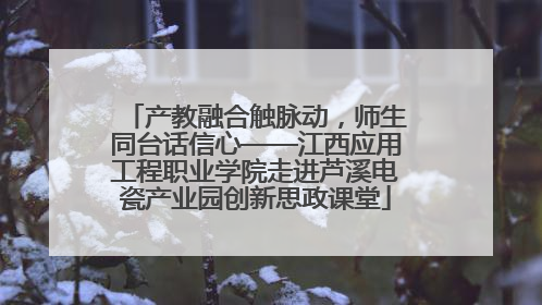 产教融合触脉动，师生同台话信心——江西应用工程职业学院走进芦溪电瓷产业园创新思政课堂