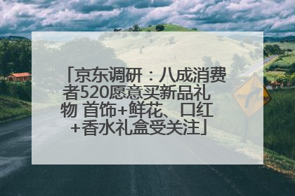 京东调研：八成消费者520愿意买新品礼物 首饰+鲜花、口红+香水礼盒受关注