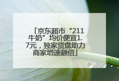 京东超市“211牛奶”均价便宜1.7元，独家货盘助力商家增速翻倍