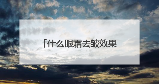 什么眼霜去皱效果好？追求效果的同时又有性价比的眼霜