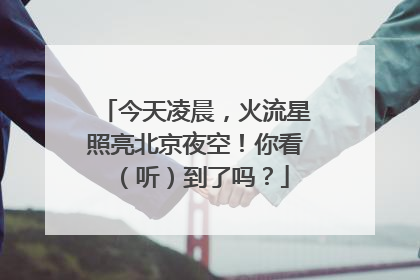 今天凌晨，火流星照亮北京夜空！你看（听）到了吗？