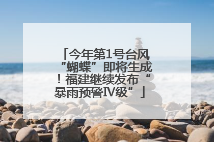 今年第1号台风“蝴蝶”即将生成！福建继续发布“暴雨预警Ⅳ级”