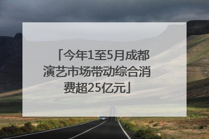 今年1至5月成都演艺市场带动综合消费超25亿元