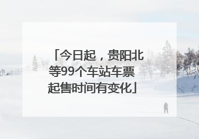 今日起，贵阳北等99个车站车票起售时间有变化