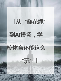 从“翻花绳”到AI操场，学校体育还能这么“玩”