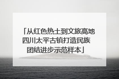从红色热土到文旅高地 四川太平古镇打造民族团结进步示范样本