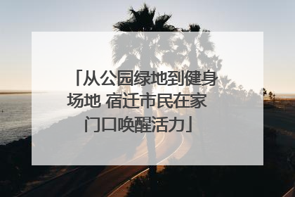 从公园绿地到健身场地 宿迁市民在家门口唤醒活力
