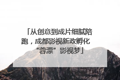 从创意到成片细腻陪跑，成都影视新政孵化“蓉漂”影视梦