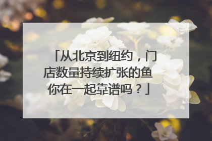 从北京到纽约，门店数量持续扩张的鱼你在一起靠谱吗？