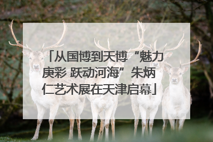 从国博到天博“魅力庚彩 跃动河海”朱炳仁艺术展在天津启幕