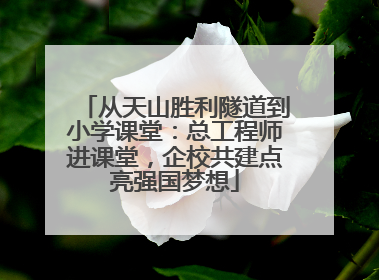 从天山胜利隧道到小学课堂：总工程师进课堂，企校共建点亮强国梦想