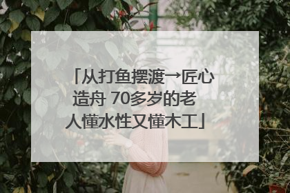 从打鱼摆渡→匠心造舟 70多岁的老人懂水性又懂木工