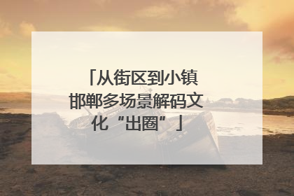 从街区到小镇 邯郸多场景解码文化“出圈”