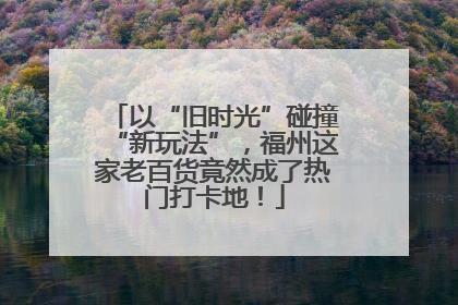 以“旧时光”碰撞“新玩法”，福州这家老百货竟然成了热门打卡地！