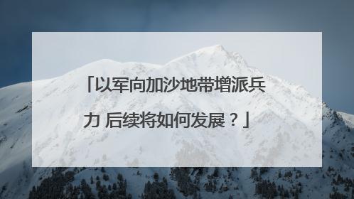 以军向加沙地带增派兵力 后续将如何发展？