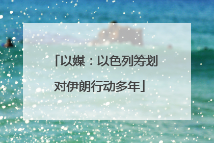 以媒：以色列筹划对伊朗行动多年