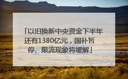 以旧换新中央资金下半年还有1380亿元，国补暂停、限流现象将缓解