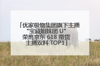 优家极物集团旗下主播 “宝藏姐妹团 U” 荣膺京东 618 带货主播双料 TOP1