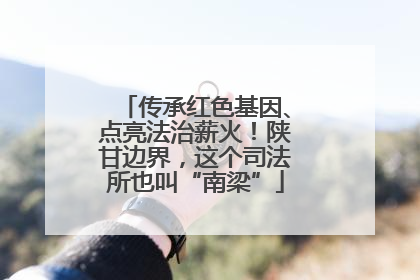 传承红色基因、点亮法治薪火！陕甘边界，这个司法所也叫“南梁”
