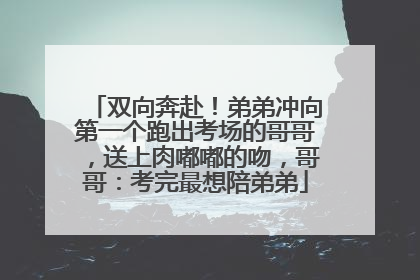 双向奔赴！弟弟冲向第一个跑出考场的哥哥，送上肉嘟嘟的吻，哥哥：考完最想陪弟弟
