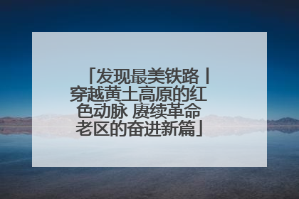 发现最美铁路丨穿越黄土高原的红色动脉 赓续革命老区的奋进新篇
