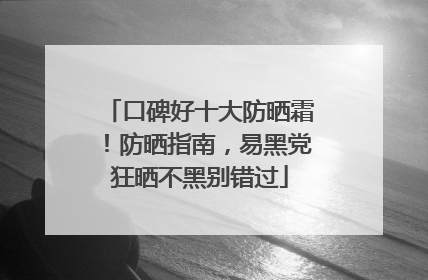 口碑好十大防晒霜！防晒指南，易黑党狂晒不黑别错过