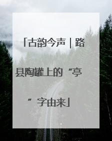古韵今声｜路县陶罐上的“亭”字由来