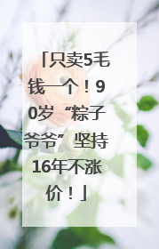 只卖5毛钱一个！90岁“粽子爷爷”坚持16年不涨价！