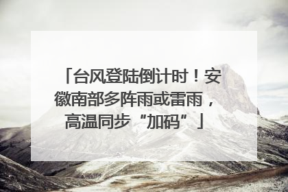 台风登陆倒计时！安徽南部多阵雨或雷雨，高温同步“加码”