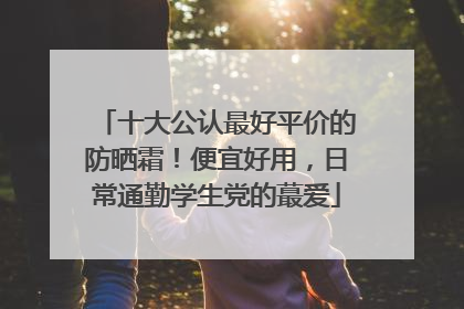 十大公认最好平价的防晒霜！便宜好用，日常通勤学生党的蕞爱