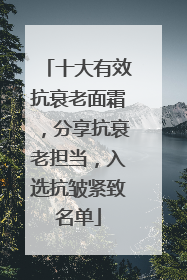 十大有效抗衰老面霜，分享抗衰老担当，入选抗皱紧致名单