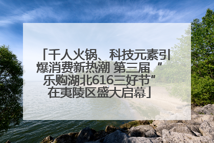 千人火锅、科技元素引爆消费新热潮 第三届“乐购湖北616三好节”在夷陵区盛大启幕