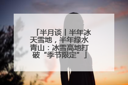 半月谈丨半年冰天雪地，半年绿水青山：冰雪高地打破“季节限定”