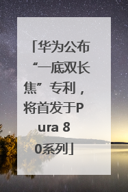 华为公布“一底双长焦”专利，将首发于Pura 80系列