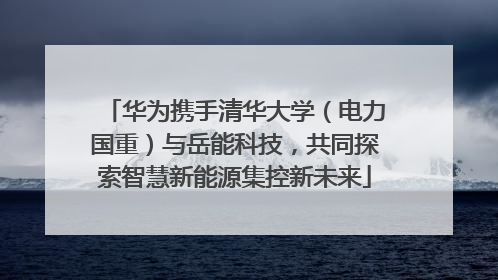 华为携手清华大学（电力国重）与岳能科技，共同探索智慧新能源集控新未来