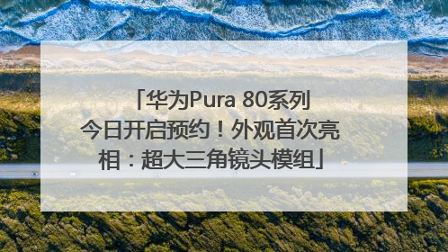 华为Pura 80系列今日开启预约！外观首次亮相：超大三角镜头模组