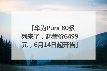 华为Pura 80系列来了，起售价6499元，6月14日起开售