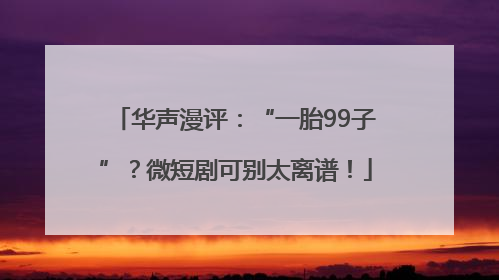 华声漫评：“一胎99子”？微短剧可别太离谱！