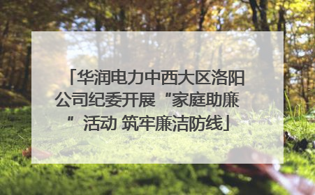 华润电力中西大区洛阳公司纪委开展“家庭助廉”活动 筑牢廉洁防线